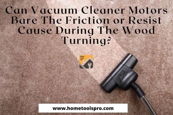 Can Vacuum Cleaner Motors Bare The Friction or Resist Cause During The Wood Turning?