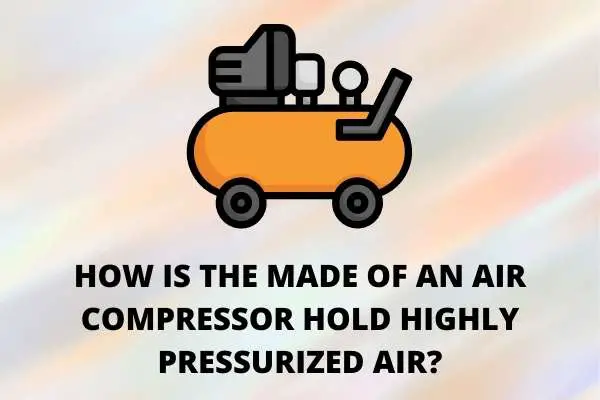 How is the made of an Air Compressor hold Highly Pressurized Air
