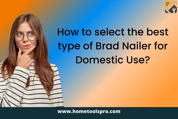 How to select the best type of Brad Nailer for Domestic Use?